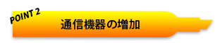 POINT2 通信機器の増加