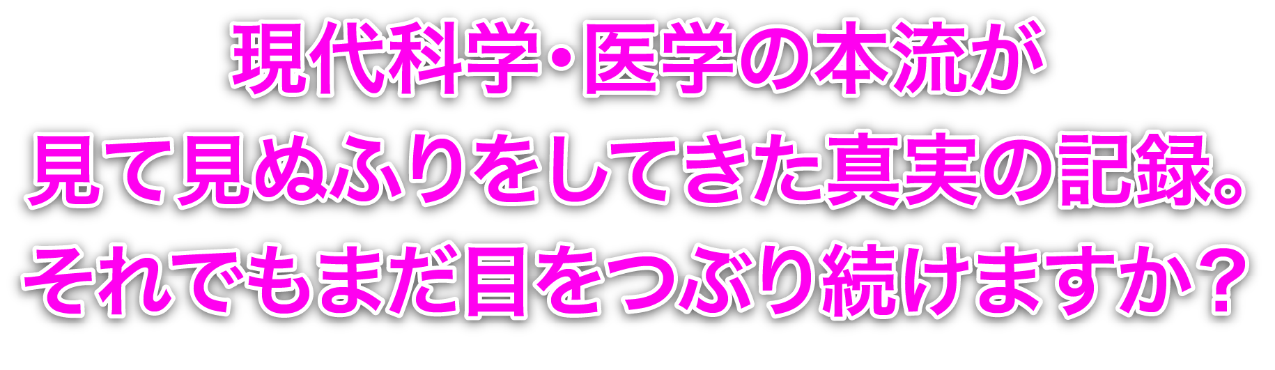 現代科学・医学の本流が見て見ぬふりをしてきた真実の記録。
それでもまだ目をつぶり続けますか？